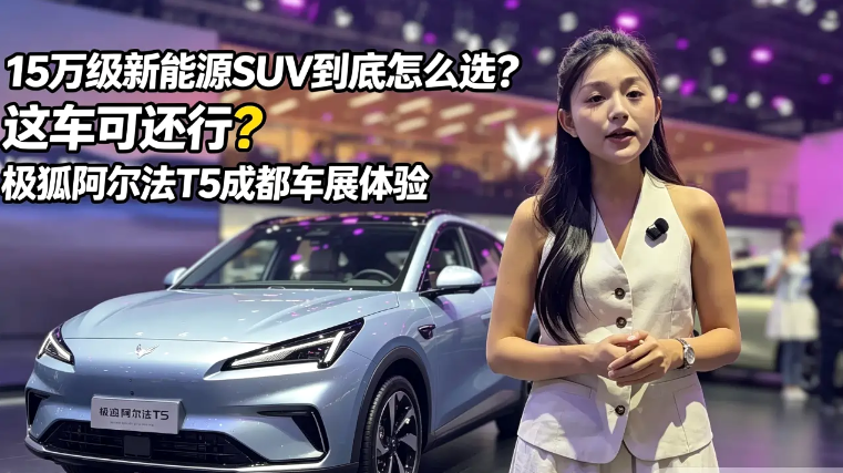 15万级新能源SUV到底怎么选？极狐阿尔法T5 成都车展体验